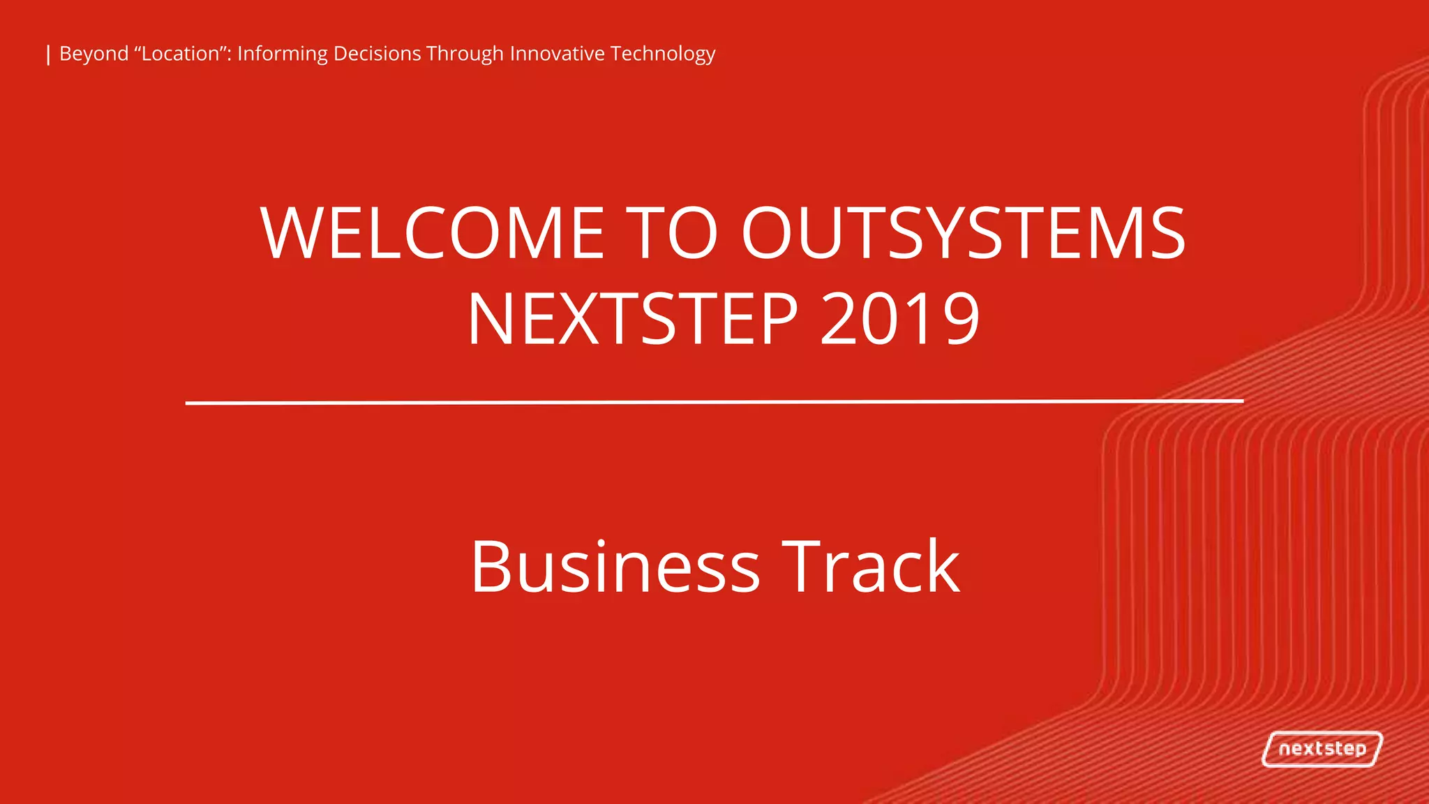 | Beyond “Location”: Informing Decisions Through Innovative Technology| Beyond “Location”: Informing Decisions Through Innovative Technology
WELCOME TO OUTSYSTEMS
NEXTSTEP 2019
Business Track
 