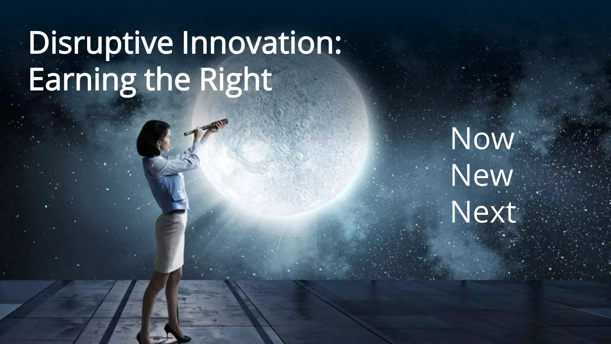 Disruptive Innovation:
Earning the Right
Now
New
Next
 