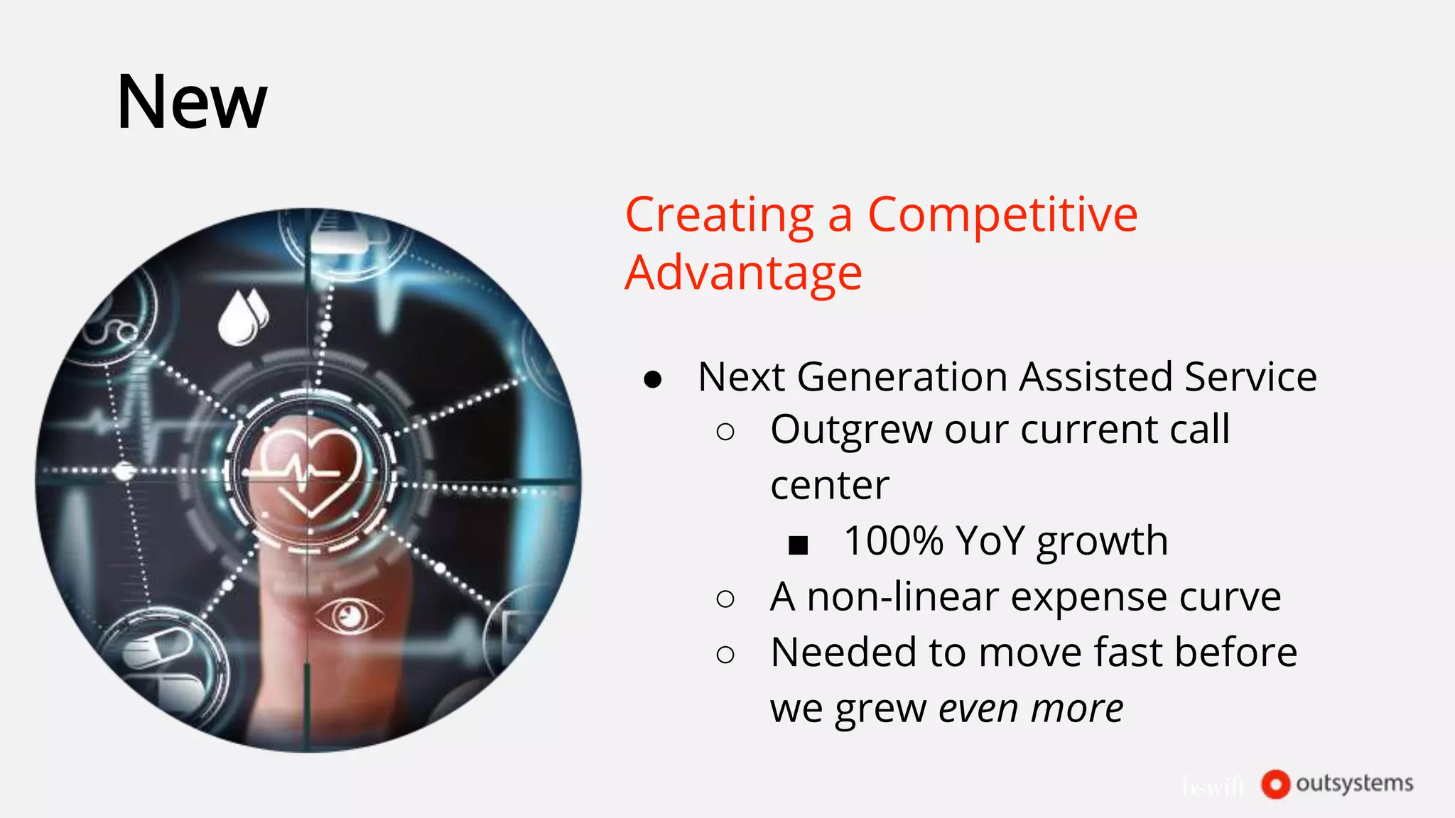 New
Creating a Competitive
Advantage
● Next Generation Assisted Service
○ Outgrew our current call
center
■ 100% YoY growth
○ A non-linear expense curve
○ Needed to move fast before
we grew even more
 