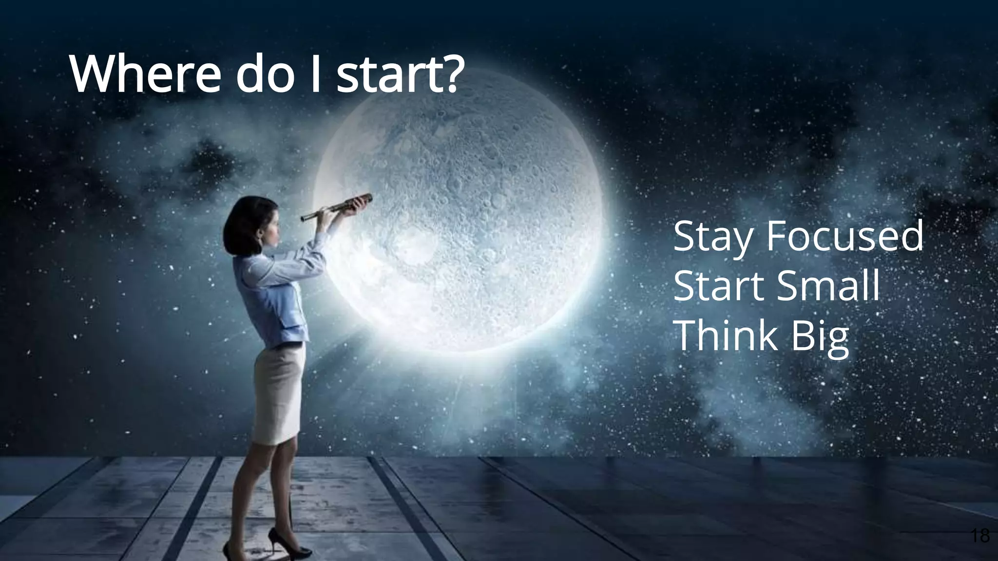 18
Where do I start?
Stay Focused
Start Small
Think Big
 