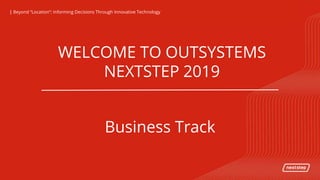 | Beyond “Location”: Informing Decisions Through Innovative Technology| Beyond “Location”: Informing Decisions Through Innovative Technology
WELCOME TO OUTSYSTEMS
NEXTSTEP 2019
Business Track
 