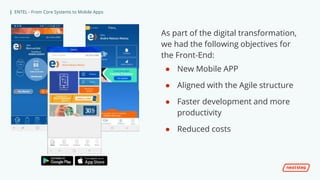 | ENTEL - From Core Systems to Mobile Apps
As part of the digital transformation,
we had the following objectives for
the Front-End:
● New Mobile APP
● Aligned with the Agile structure
● Faster development and more
productivity
● Reduced costs
 