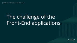 | ENTEL - From Core Systems to Mobile Apps| ENTEL - From Core Systems to Mobile Apps
The challenge of the
Front-End applications
 