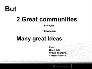 But
      2 Great communities
               Biologist

               Developers


      Many great Ideas
                   Foss
                   Open data
                   Crowd sourcing
                   Citizen Science
 