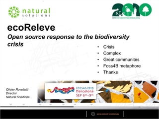 ecoReleve
Open source response to the biodiversity
crisis                       • Crisis
                             •   Complex
                             •   Great communites
                             •   Foss4B metaphore
                             •   Thanks


Olivier Rovellotti
Director
Natural Solutions
 