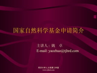 国家自然科学基金申请简介 主讲人 :  姚  卓 E-mail: yaozhuo@tjhrd.com 