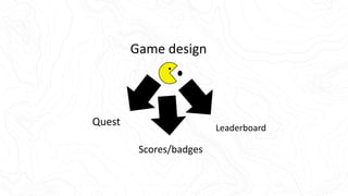 Game design
Leaderboard
Quest
Scores/badges
 