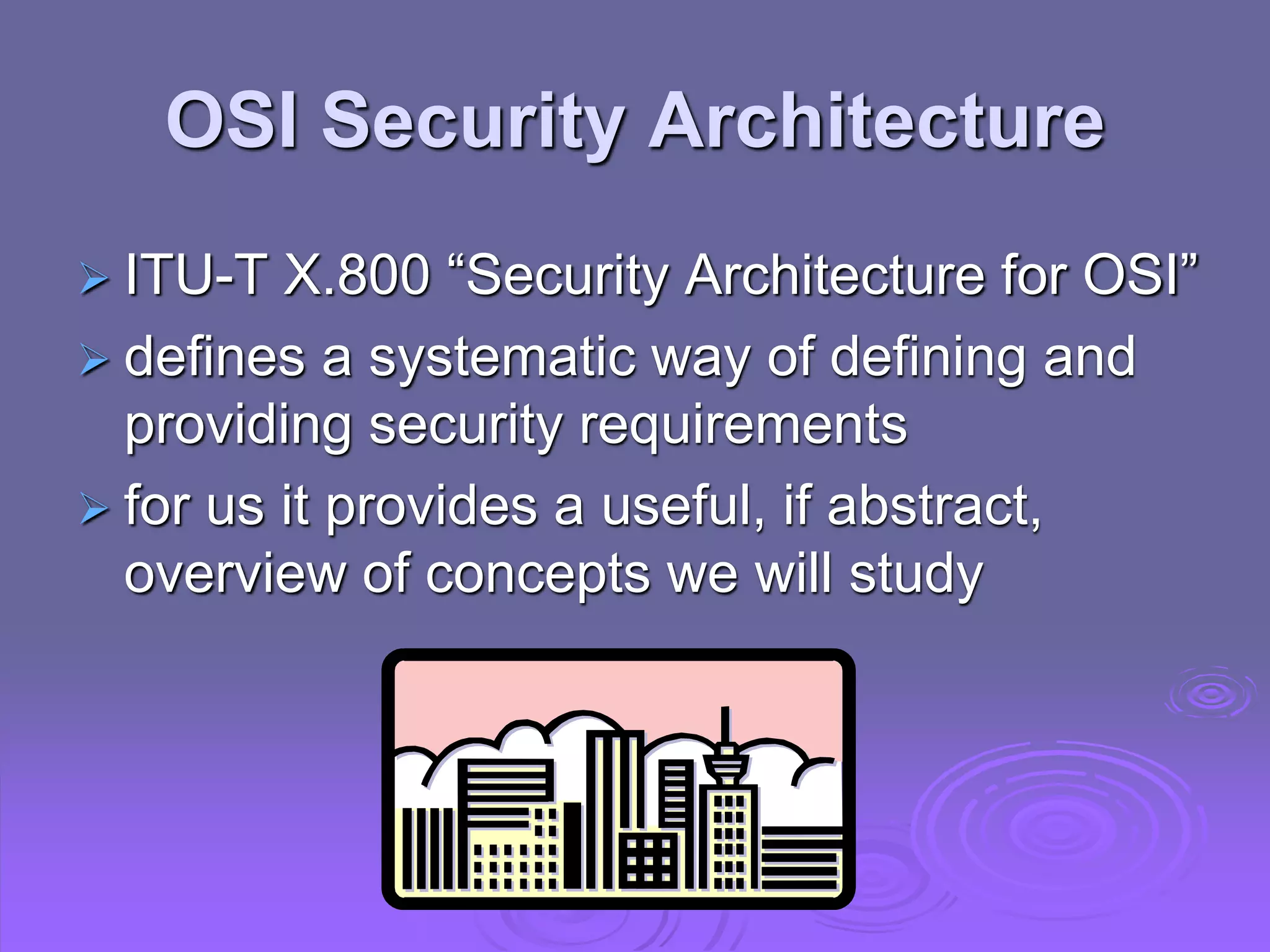 OSI Security Architecture
 ITU-T X.800 “Security Architecture for OSI”
 defines a systematic way of defining and
providing security requirements
 for us it provides a useful, if abstract,
overview of concepts we will study
 