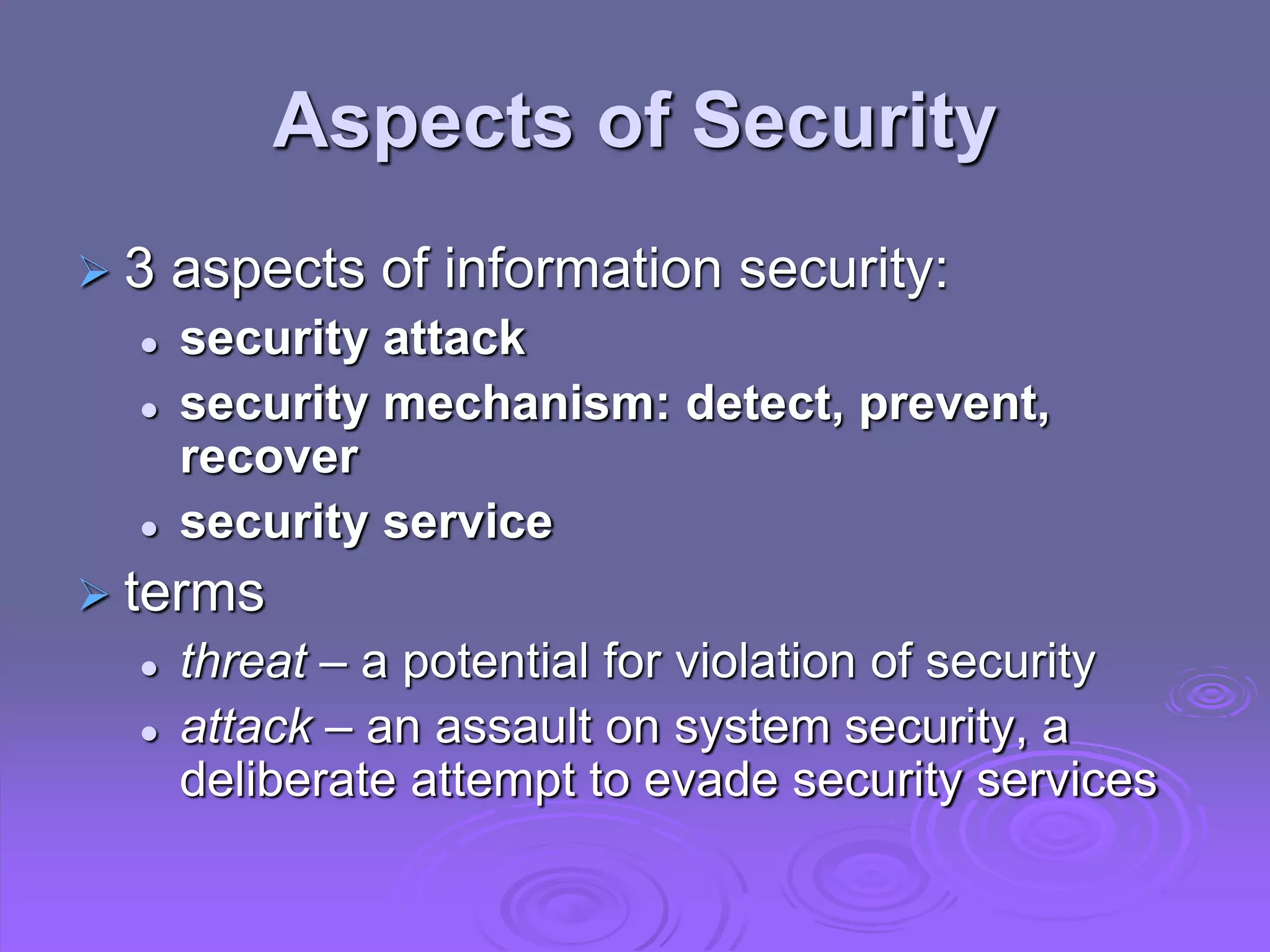Aspects of Security
 3 aspects of information security:
 security attack
 security mechanism: detect, prevent,
recover
 security service
 terms
 threat – a potential for violation of security
 attack – an assault on system security, a
deliberate attempt to evade security services
 