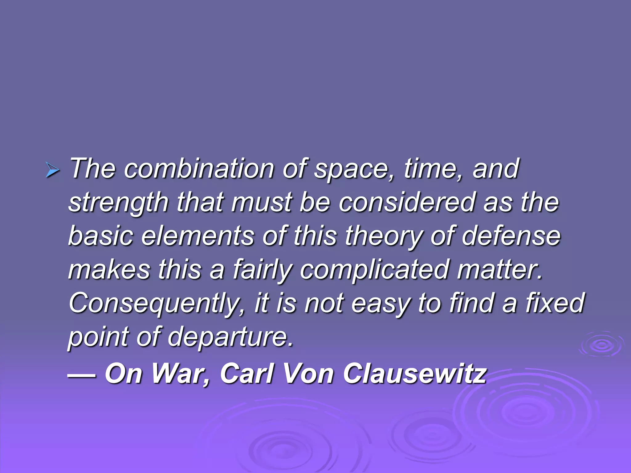  The combination of space, time, and
strength that must be considered as the
basic elements of this theory of defense
makes this a fairly complicated matter.
Consequently, it is not easy to find a fixed
point of departure.
— On War, Carl Von Clausewitz
 