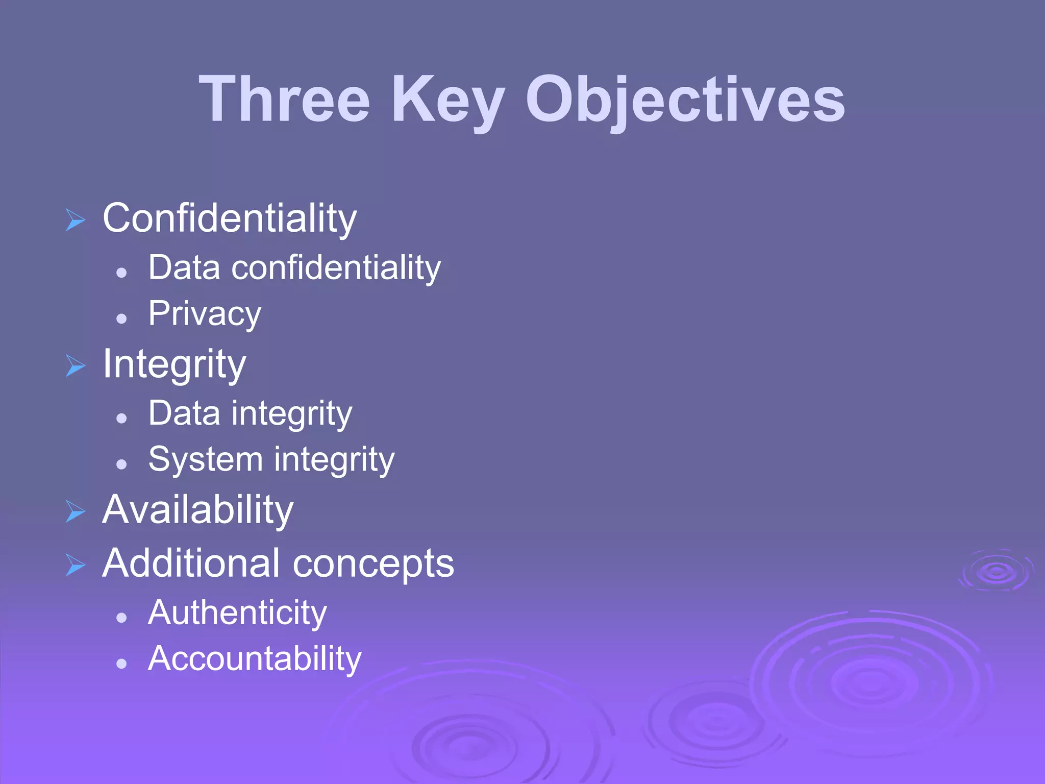 Three Key Objectives
 Confidentiality
 Data confidentiality
 Privacy
 Integrity
 Data integrity
 System integrity
 Availability
 Additional concepts
 Authenticity
 Accountability
 