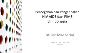 Pencegahan dan Pengendalian
HIV AIDS dan PIMS
di Indonesia
NUSANTARA SEHAT
Subdit HIV AIDS dan PIMS
MEI 2021
 