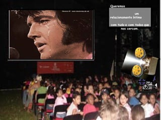 Queremos   um relacionamento   íntimo  com tudo   e com todos   que nos cercam. 