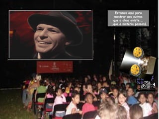 Estamos aqui para mostrar aos outros que a alma existe... ...que a matéria passará. 