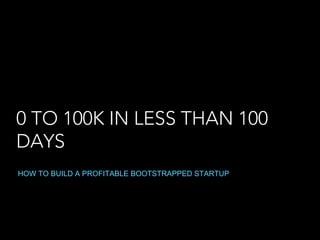 0 TO 100K IN LESS THAN 100
DAYS
HOW TO BUILD A PROFITABLE BOOTSTRAPPED STARTUP

 