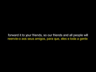 forward it to your friends, so our friends and all people will reenvie-o aos seus amigos, para que, eles e toda a gente  