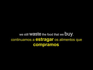 we still  waste  the food that we  buy . continuamos a  estragar  os alimentos que  compramos   