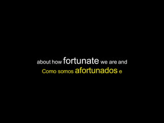 about how  fortunate  we are and Como somos  afortunados  e 
