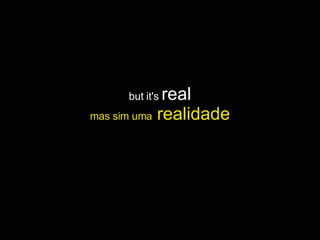 but it's  real mas sim uma  realidade 