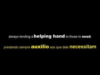 always lending a  helping hand  to those in  need . prestando sempre  auxilio  aos que dele  necessitam 