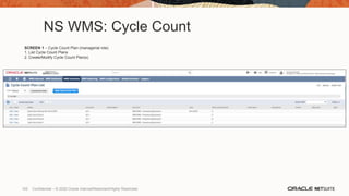 NS WMS: Cycle Count
SCREEN 1 – Cycle Count Plan (managerial role)
1. List Cycle Count Plans
2. Create/Modify Cycle Count Plan(s)
105 Confidential – © 2020 Oracle Internal/Restricted/Highly Restricted
 