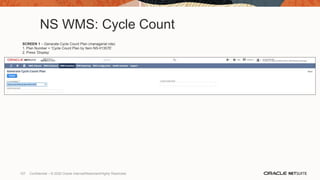 NS WMS: Cycle Count
SCREEN 1 – Generate Cycle Count Plan (managerial role)
1. Plan Number = ‘Cycle Count Plan by Item NS-II1357E’
2. Press ‘Display’
107 Confidential – © 2020 Oracle Internal/Restricted/Highly Restricted
 