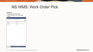 NS WMS: Work Order Pick
SCREEN 21
1. Work order pick completed
2. Press ‘Main Menu’ or ‘ Next Work
Order’
136 Confidential – © 2020 Oracle Internal/Restricted/Highly Restricted
 