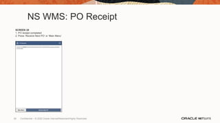 NS WMS: PO Receipt
SCREEN 29
1. PO receipt completed
2. Press ‘Receive Next PO’ or ‘Main Menu’
26 Confidential – © 2020 Oracle Internal/Restricted/Highly Restricted
 