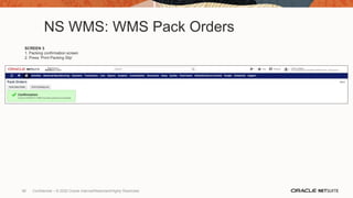 NS WMS: WMS Pack Orders
SCREEN 3
1. Packing confirmation screen
2. Press ‘Print Packing Slip’
86 Confidential – © 2020 Oracle Internal/Restricted/Highly Restricted
 