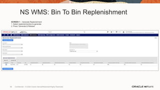 NS WMS: Bin To Bin Replenishment
SCREEN 1 – Generate Replenishment
1. Select replenishment(s) to generate
2. Press ‘Generate & Release’
98 Confidential – © 2020 Oracle Internal/Restricted/Highly Restricted
 