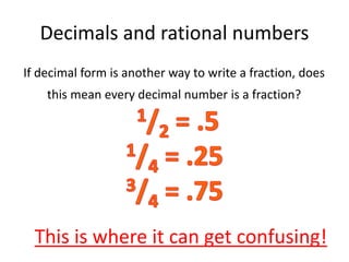 Decimals and rational numbers
If decimal form is another way to write a fraction, does
this mean every decimal number is a fraction?
This is where it can get confusing!
 