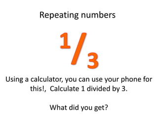 Repeating numbers
Using a calculator, you can use your phone for
this!, Calculate 1 divided by 3.
What did you get?
 