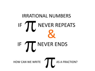 IRRATIONAL NUMBERS
IF NEVER REPEATS
IF NEVER ENDS
&
HOW CAN WE WRITE AS A FRACTION?
 