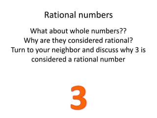 Rational numbers
What about whole numbers??
Why are they considered rational?
Turn to your neighbor and discuss why 3 is
considered a rational number
 