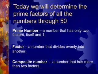 Today we will determine the prime factors of all the numbers through 50 Prime Number  – a number that has only two factors, itself and 1. Factor  – a number that divides evenly into another. Composite number   – a number that has more than two factors. 