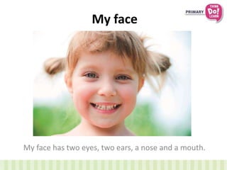 My face 
My face has two eyes, two ears, a nose and a mouth. 
 