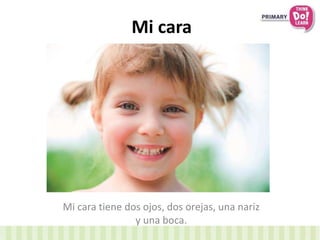 Mi cara 
Mi cara tiene dos ojos, dos orejas, una nariz 
y una boca. 
 