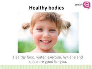 Healthy bodies
Healthy food, water, exercise, hygiene and
sleep are good for you.
 