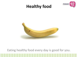 Healthy food
Eating healthy food every day is good for you.
 