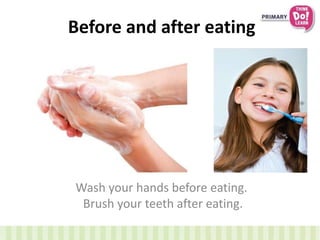 Before and after eating
Wash your hands before eating.
Brush your teeth after eating.
 