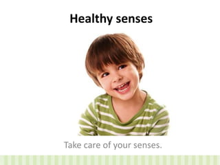 Healthy senses
Take care of your senses.
 