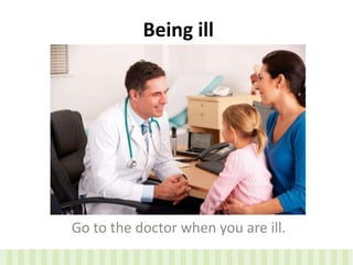 Being ill
Go to the doctor when you are ill.
 