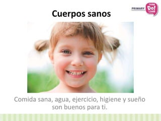 Cuerpos sanos
Comida sana, agua, ejercicio, higiene y sueño
son buenos para ti.
 
