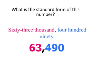 What is the standard form of this number? 63 , 490 Sixty-three thousand ,  four hundred ninety. 