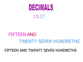 FIFTEEN 15 . 27 DECIMALS AND TWENTY SEVEN HUNDRETHS FIFTEEN AND TWENTY SEVEN HUNDRETHS 