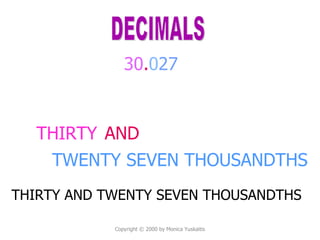 Copyright  © 2000 by Monica Yuskaitis THIRTY 30 . 0 27 DECIMALS AND TWENTY SEVEN THOUSANDTHS THIRTY AND TWENTY SEVEN THOUSANDTHS 