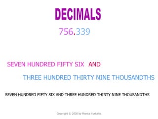 Copyright  © 2000 by Monica Yuskaitis Copyright  © 2000 by Monica Yuskaitis SEVEN HUNDRED FIFTY SIX 756 . 339 DECIMALS AND THREE HUNDRED THIRTY NINE THOUSANDTHS SEVEN HUNDRED FIFTY SIX AND THREE HUNDRED THIRTY NINE THOUSANDTHS 