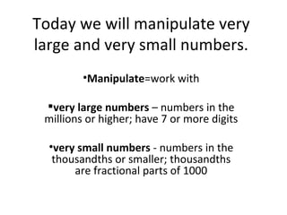 Today we will manipulate very large and very small numbers. ,[object Object],[object Object],[object Object]