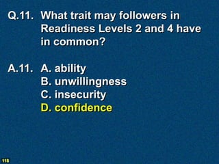 Q.11. What trait may followers in
        Readiness Levels 2 and 4 have
        in common?

  A.11. A. ability
        B. unwillingness
        C. insecurity
        D. confidence



118
 