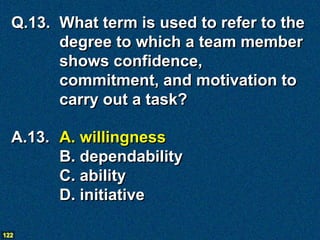Q.13. What term is used to refer to the
        degree to which a team member
        shows confidence,
        commitment, and motivation to
        carry out a task?

  A.13. A. willingness
        B. dependability
        C. ability
        D. initiative

122
 